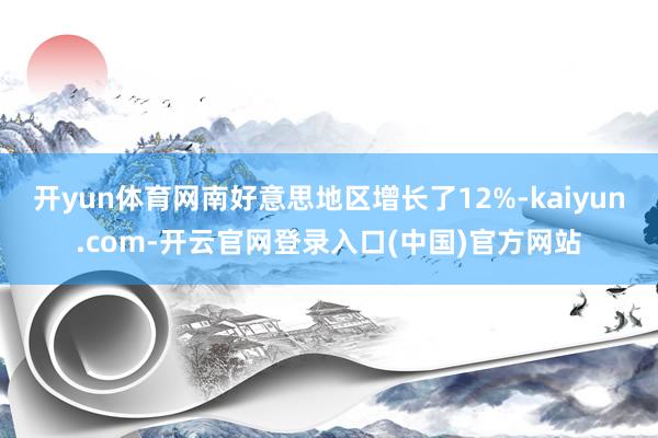 开yun体育网南好意思地区增长了12%-kaiyun.com-开云官网登录入口(中国)官方网站