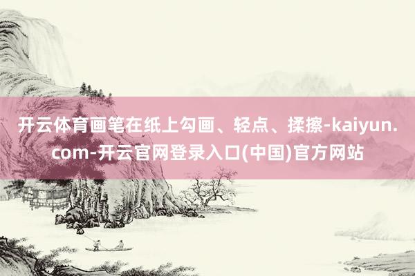 开云体育画笔在纸上勾画、轻点、揉擦-kaiyun.com-开云官网登录入口(中国)官方网站