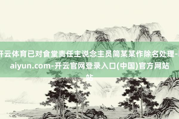开云体育已对食堂责任主说念主员简某某作除名处理-kaiyun.com-开云官网登录入口(中国)官方网站