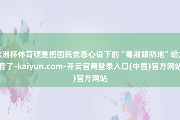 欧洲杯体育硬是把国民党悉心设下的“粤湘赣防地”给龙套了-kaiyun.com-开云官网登录入口(中国)官方网站