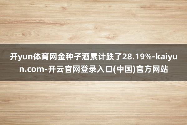 开yun体育网金种子酒累计跌了28.19%-kaiyun.com-开云官网登录入口(中国)官方网站