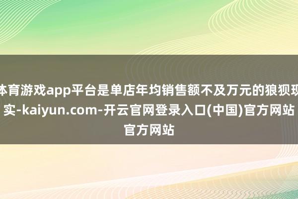 体育游戏app平台是单店年均销售额不及万元的狼狈现实-kaiyun.com-开云官网登录入口(中国)官方网站