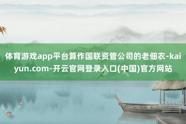 体育游戏app平台算作国联资管公司的老佃农-kaiyun.com-开云官网登录入口(中国)官方网站
