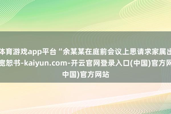 体育游戏app平台“余某某在庭前会议上思请求家属出具宽恕书-kaiyun.com-开云官网登录入口(中国)官方网站