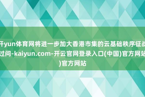 开yun体育网将进一步加大香港市集的云基础秩序征战过问-kaiyun.com-开云官网登录入口(中国)官方网站