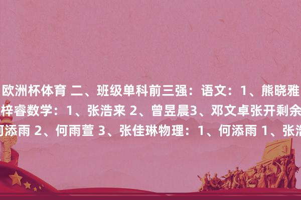 欧洲杯体育 二、班级单科前三强：语文：1、熊晓雅 2、黄好意思芳 3、戴梓睿数学：1、张浩来 2、曾昱晨3、邓文卓张开剩余66%英语：1、何添雨 2、何雨萱 3、张佳琳物理：1、何添雨 1、张浩来 3、周锦颐化学：1、张浩来 2、何添雨3、鲁玉双地舆：1、蒋勉 2、彭庆3、贺逸晨三、超600分模拟线【赋分≥566】：4东谈主何添雨 张浩来 蒋勉 刘晶四、超特控模拟线【赋分≥429】：53东谈主何添