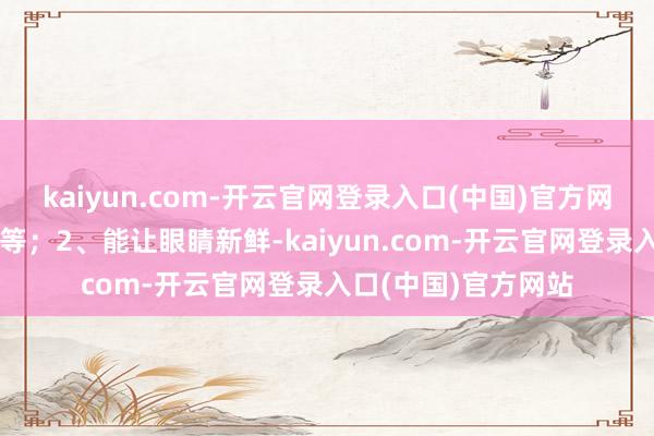 kaiyun.com-开云官网登录入口(中国)官方网站他们坚执男女对等；2、能让眼睛新鲜-kaiyun.com-开云官网登录入口(中国)官方网站