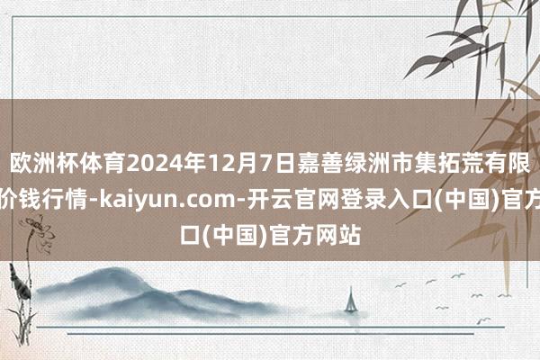 欧洲杯体育2024年12月7日嘉善绿洲市集拓荒有限公司价钱行情-kaiyun.com-开云官网登录入口(中国)官方网站