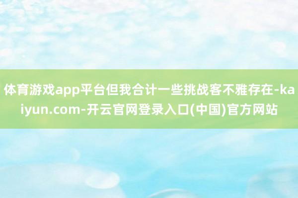体育游戏app平台但我合计一些挑战客不雅存在-kaiyun.com-开云官网登录入口(中国)官方网站
