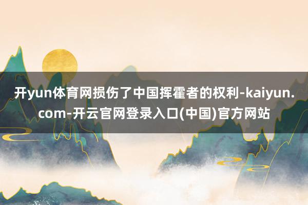开yun体育网损伤了中国挥霍者的权利-kaiyun.com-开云官网登录入口(中国)官方网站