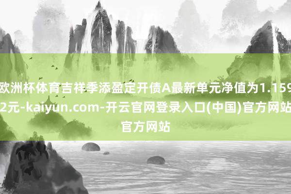 欧洲杯体育吉祥季添盈定开债A最新单元净值为1.1592元-kaiyun.com-开云官网登录入口(中国)官方网站
