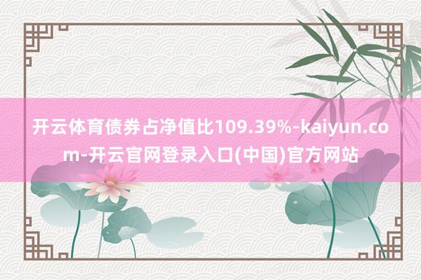 开云体育债券占净值比109.39%-kaiyun.com-开云官网登录入口(中国)官方网站