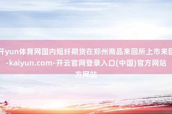 开yun体育网国内短纤期货在郑州商品来回所上市来回-kaiyun.com-开云官网登录入口(中国)官方网站