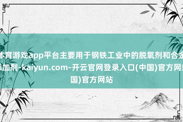 体育游戏app平台主要用于钢铁工业中的脱氧剂和合金添加剂-kaiyun.com-开云官网登录入口(中国)官方网站