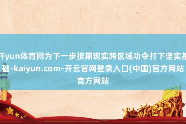 开yun体育网为下一步按期现实跨区域功令打下坚实基础-kaiyun.com-开云官网登录入口(中国)官方网站