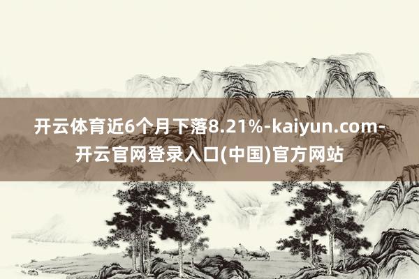 开云体育近6个月下落8.21%-kaiyun.com-开云官网登录入口(中国)官方网站