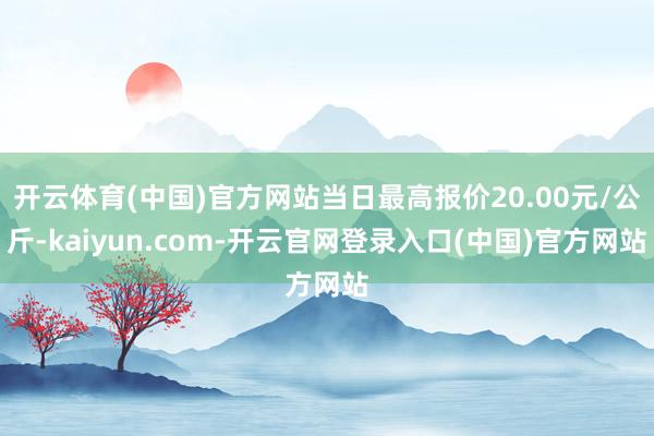 开云体育(中国)官方网站当日最高报价20.00元/公斤-kaiyun.com-开云官网登录入口(中国)官方网站