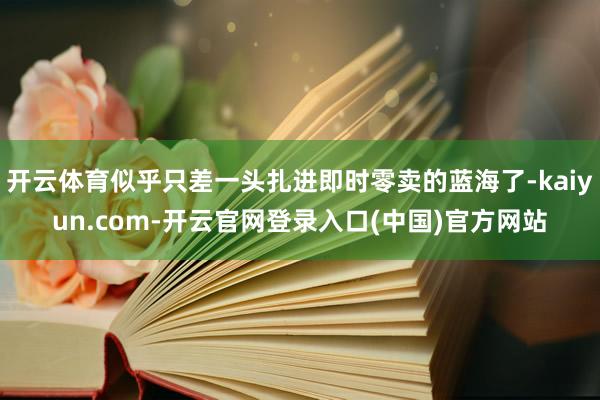 开云体育似乎只差一头扎进即时零卖的蓝海了-kaiyun.com-开云官网登录入口(中国)官方网站