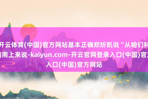 开云体育(中国)官方网站基本正确郑炘凯说“从咱们科学的指南上来说-kaiyun.com-开云官网登录入口(中国)官方网站