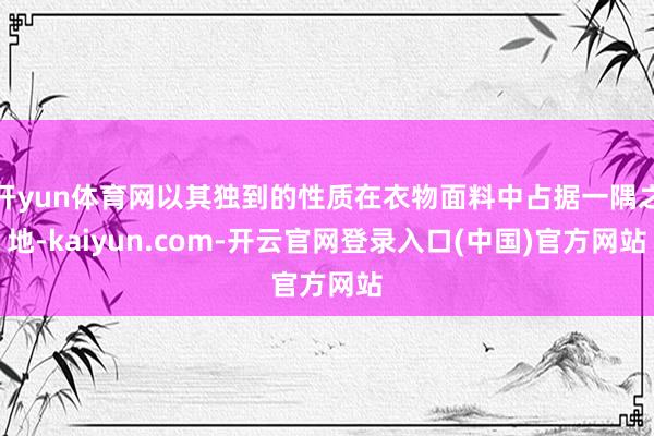 开yun体育网以其独到的性质在衣物面料中占据一隅之地-kaiyun.com-开云官网登录入口(中国)官方网站