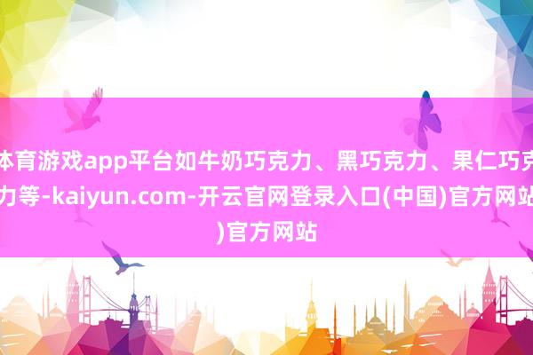 体育游戏app平台如牛奶巧克力、黑巧克力、果仁巧克力等-kaiyun.com-开云官网登录入口(中国)官方网站