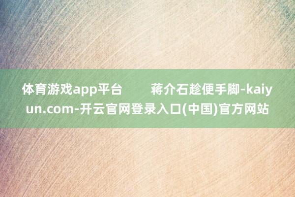 体育游戏app平台        蒋介石趁便手脚-kaiyun.com-开云官网登录入口(中国)官方网站