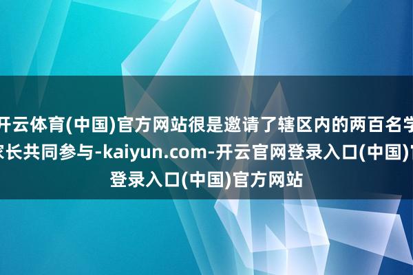 开云体育(中国)官方网站很是邀请了辖区内的两百名学生偏执家长共同参与-kaiyun.com-开云官网登录入口(中国)官方网站