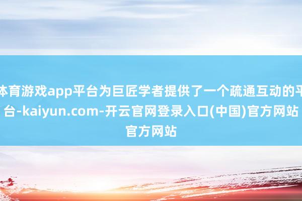 体育游戏app平台为巨匠学者提供了一个疏通互动的平台-kaiyun.com-开云官网登录入口(中国)官方网站