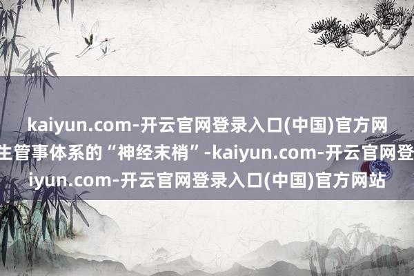 kaiyun.com-开云官网登录入口(中国)官方网站  县镇村作为医疗卫生管事体系的“神经末梢”-kaiyun.com-开云官网登录入口(中国)官方网站