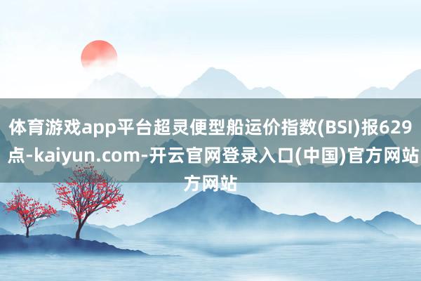 体育游戏app平台超灵便型船运价指数(BSI)报629 点-kaiyun.com-开云官网登录入口(中国)官方网站