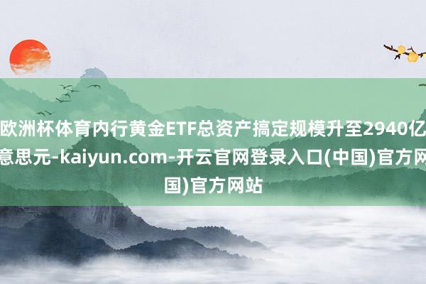 欧洲杯体育内行黄金ETF总资产搞定规模升至2940亿好意思元-kaiyun.com-开云官网登录入口(中国)官方网站