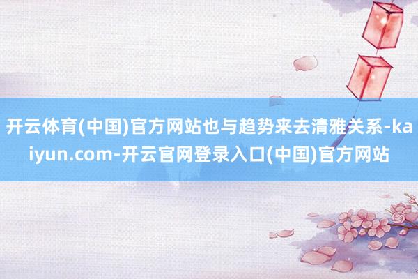 开云体育(中国)官方网站也与趋势来去清雅关系-kaiyun.com-开云官网登录入口(中国)官方网站
