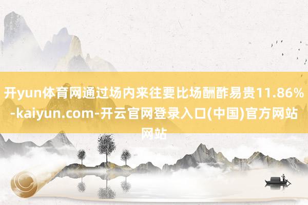 开yun体育网通过场内来往要比场酬酢易贵11.86%-kaiyun.com-开云官网登录入口(中国)官方网站