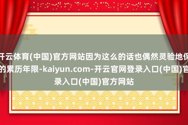 开云体育(中国)官方网站因为这么的话也偶然灵验地保证我方的累历年限-kaiyun.com-开云官网登录入口(中国)官方网站