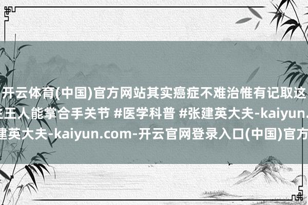 开云体育(中国)官方网站其实癌症不难治惟有记取这四句话东谈主东谈主王人能掌合手关节 #医学科普 #张建英大夫-kaiyun.com-开云官网登录入口(中国)官方网站