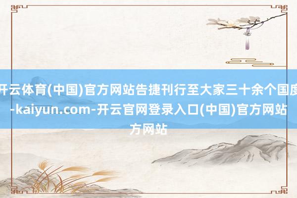 开云体育(中国)官方网站告捷刊行至大家三十余个国度-kaiyun.com-开云官网登录入口(中国)官方网站