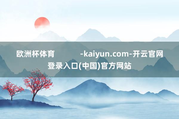 欧洲杯体育            -kaiyun.com-开云官网登录入口(中国)官方网站
