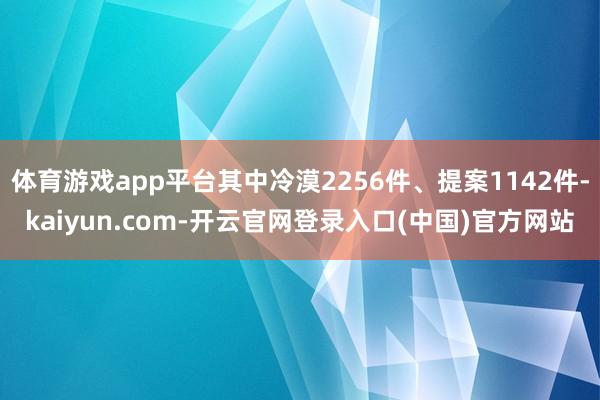 体育游戏app平台其中冷漠2256件、提案1142件-kaiyun.com-开云官网登录入口(中国)官方网站