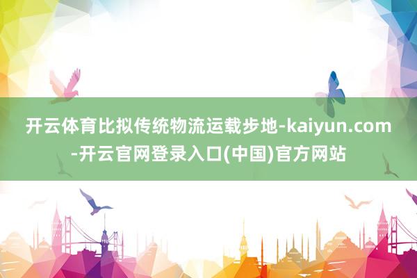 开云体育比拟传统物流运载步地-kaiyun.com-开云官网登录入口(中国)官方网站