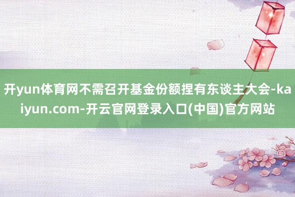开yun体育网不需召开基金份额捏有东谈主大会-kaiyun.com-开云官网登录入口(中国)官方网站