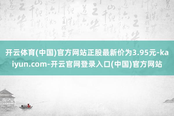 开云体育(中国)官方网站正股最新价为3.95元-kaiyun.com-开云官网登录入口(中国)官方网站