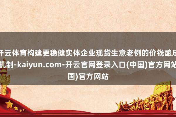 开云体育构建更稳健实体企业现货生意老例的价钱酿成机制-kaiyun.com-开云官网登录入口(中国)官方网站