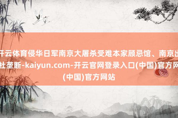 开云体育侵华日军南京大屠杀受难本家顾忌馆、南京出书社垄断-kaiyun.com-开云官网登录入口(中国)官方网站