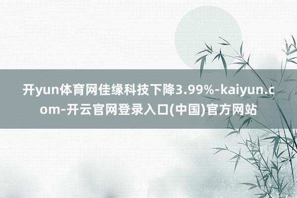 开yun体育网佳缘科技下降3.99%-kaiyun.com-开云官网登录入口(中国)官方网站
