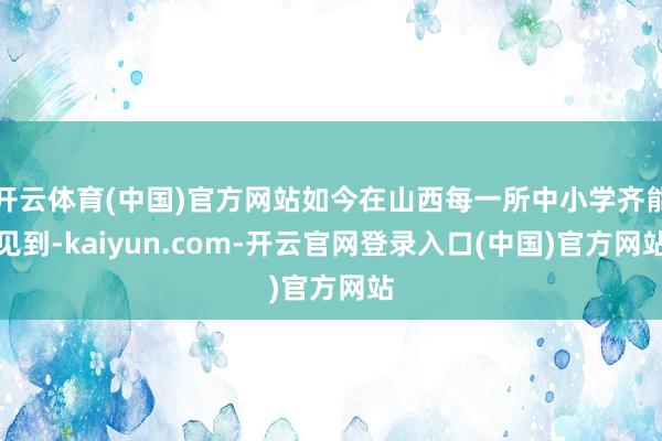 开云体育(中国)官方网站如今在山西每一所中小学齐能见到-kaiyun.com-开云官网登录入口(中国)官方网站