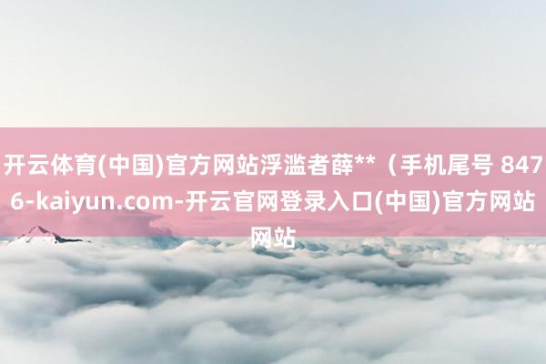 开云体育(中国)官方网站浮滥者薛**(手机尾号 8476-kaiyun.com-开云官网登录入口(中国)官方网站