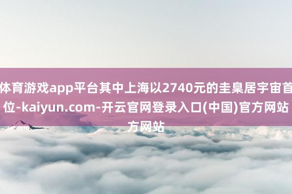 体育游戏app平台其中上海以2740元的圭臬居宇宙首位-kaiyun.com-开云官网登录入口(中国)官方网站