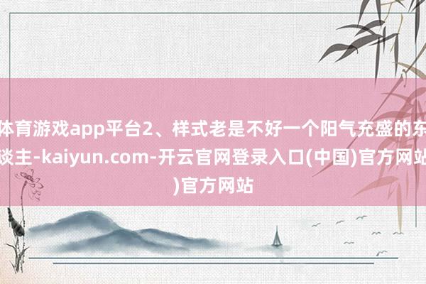 体育游戏app平台2、样式老是不好一个阳气充盛的东谈主-kaiyun.com-开云官网登录入口(中国)官方网站