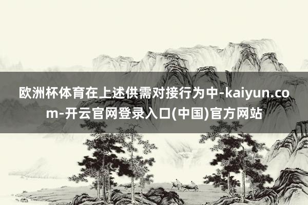 欧洲杯体育在上述供需对接行为中-kaiyun.com-开云官网登录入口(中国)官方网站
