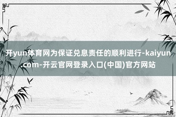 开yun体育网为保证兑息责任的顺利进行-kaiyun.com-开云官网登录入口(中国)官方网站